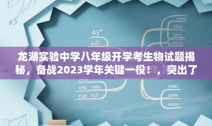龙湖实验中学八年级开学考生物试题揭秘,备战2023学年关键一役!,突出了考试的核心价值(生物试题),同时使用了吸引眼球的词汇(揭秘、备战),以激发目标人群(学生及家长)的兴趣和紧迫感。 龙湖实验中学八年级开学考生物试题揭秘,备战2023学年关键一役!,突出了考试的核心价值(生物试题),同时使用了吸引眼球的词汇(揭秘、备战),以激发目标人群(学生及家长)的兴趣和紧迫感。