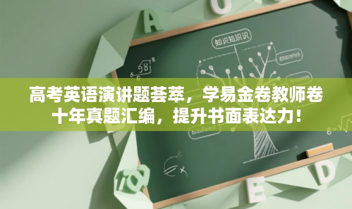 高考英语演讲题荟萃,学易金卷教师卷十年真题汇编,提升书面表达力! 高考英语演讲题荟萃,学易金卷教师卷十年真题汇编,提升书面表达力!