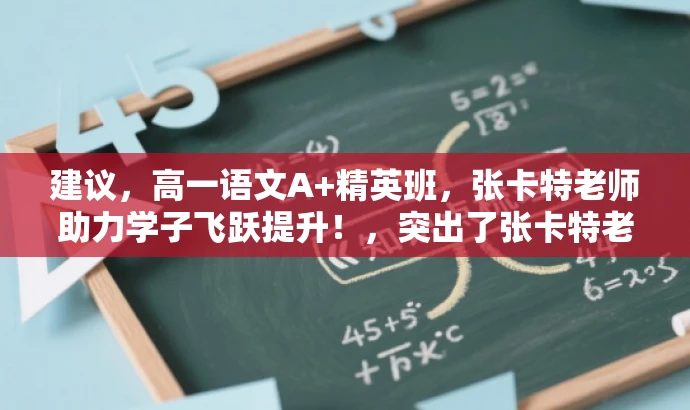 建议,高一语文A+精英班,张卡特老师助力学子飞跃提升!,突出了张卡特老师在学而思高一语文A+班的核心价值,同时语言简洁明了,具有吸引力,能够适配目标人群的需求。 建议,高一语文A+精英班,张卡特老师助力学子飞跃提升!,突出了张卡特老师在学而思高一语文A+班的核心价值,同时语言简洁明了,具有吸引力,能够适配目标人群的需求。