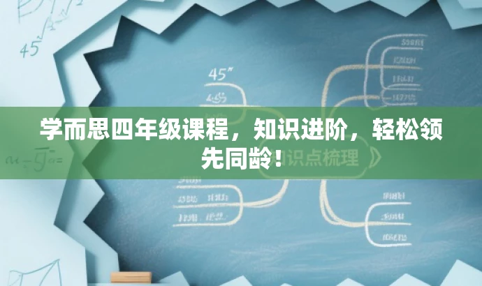 学而思四年级课程,知识进阶,轻松领先同龄! 学而思四年级课程,知识进阶,轻松领先同龄!