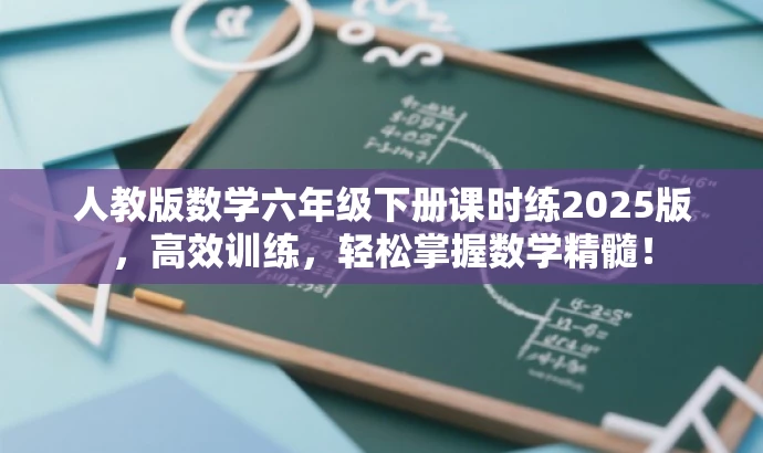 人教版数学六年级下册课时练2025版,高效训练,轻松掌握数学精髓! 人教版数学六年级下册课时练2025版,高效训练,轻松掌握数学精髓!