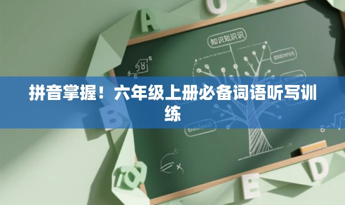 拼音掌握!六年级上册必备词语听写训练 拼音掌握!六年级上册必备词语听写训练