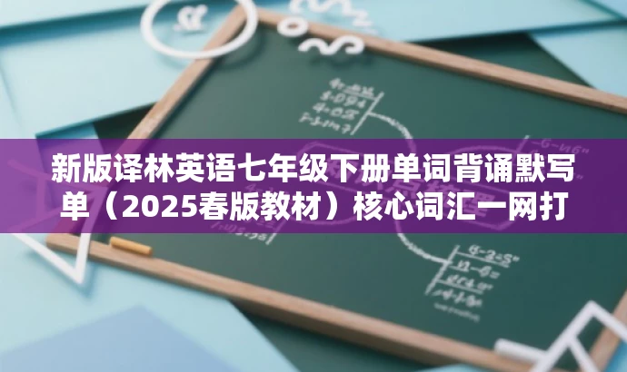 新版译林英语七年级下册单词背诵默写单(2025春版教材)核心词汇一网打尽!,突出了单词背诵默写练习的核心价值,同时提到了是新版教材,能够吸引目标人群的注意力。 新版译林英语七年级下册单词背诵默写单(2025春版教材)核心词汇一网打尽!,突出了单词背诵默写练习的核心价值,同时提到了是新版教材,能够吸引目标人群的注意力。