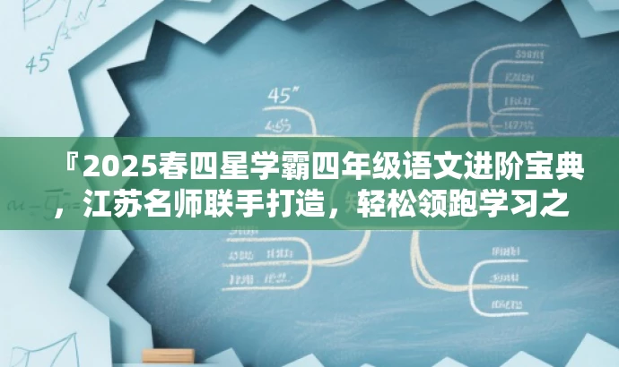 『2025春四星学霸四年级语文进阶宝典,江苏名师联手打造,轻松领跑学习之旅!』 『2025春四星学霸四年级语文进阶宝典,江苏名师联手打造,轻松领跑学习之旅!』