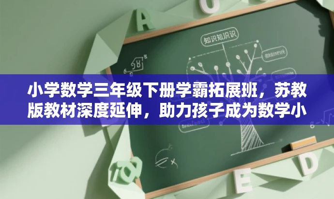小学数学三年级下册学霸拓展班,苏教版教材深度延伸,助力孩子成为数学小达人! 小学数学三年级下册学霸拓展班,苏教版教材深度延伸,助力孩子成为数学小达人!