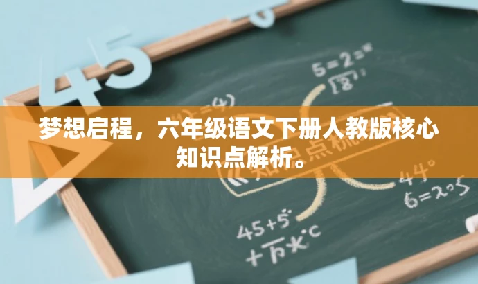 梦想启程,六年级语文下册人教版核心知识点解析。 梦想启程,六年级语文下册人教版核心知识点解析。