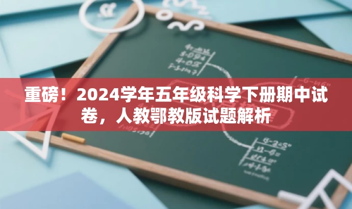 重磅!2024学年五年级科学下册期中试卷,人教鄂教版试题解析 重磅!2024学年五年级科学下册期中试卷,人教鄂教版试题解析