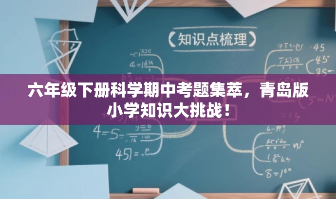 六年级下册科学期中考题集萃,青岛版小学知识大挑战! 六年级下册科学期中考题集萃,青岛版小学知识大挑战!