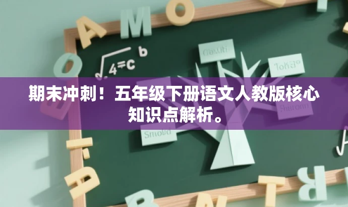 期末冲刺!五年级下册语文人教版核心知识点解析。 期末冲刺!五年级下册语文人教版核心知识点解析。