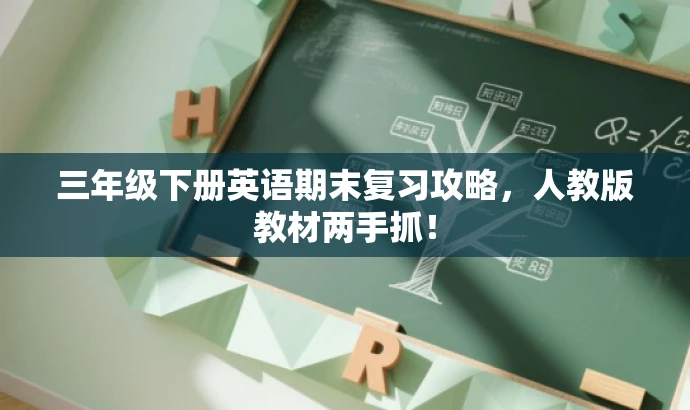 三年级下册英语期末复习攻略,人教版教材两手抓! 三年级下册英语期末复习攻略,人教版教材两手抓!