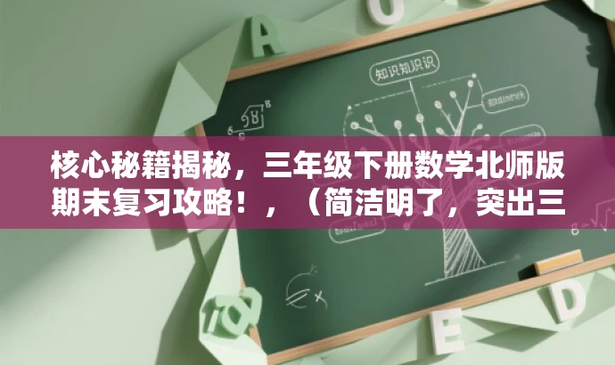 核心秘籍揭秘,三年级下册数学北师版期末复习攻略!,(简洁明了,突出三年级下册数学北师版期末复习的重点,吸引学生和家长关注。) 核心秘籍揭秘,三年级下册数学北师版期末复习攻略!,(简洁明了,突出三年级下册数学北师版期末复习的重点,吸引学生和家长关注。)
