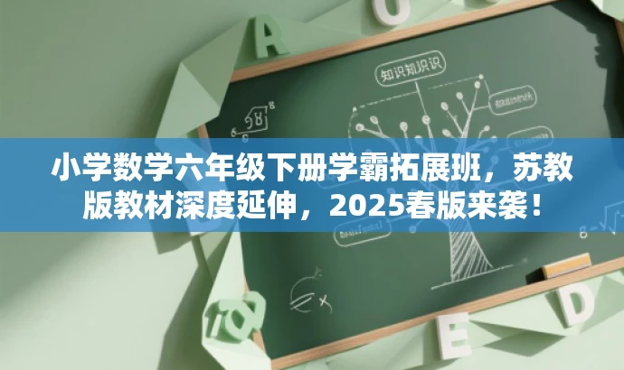 小学数学六年级下册学霸拓展班,苏教版教材深度延伸,2025春版来袭! 小学数学六年级下册学霸拓展班,苏教版教材深度延伸,2025春版来袭!