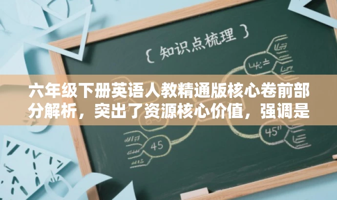 六年级下册英语人教精通版核心卷前部分解析,突出了资源核心价值,强调是六年级下册英语的重要资料,同时提到了人教精通版,符合目标人群的需求,语言简洁且具有吸引力。 六年级下册英语人教精通版核心卷前部分解析,突出了资源核心价值,强调是六年级下册英语的重要资料,同时提到了人教精通版,符合目标人群的需求,语言简洁且具有吸引力。