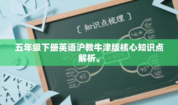 五年级下册英语沪教牛津版核心知识点解析。 五年级下册英语沪教牛津版核心知识点解析。