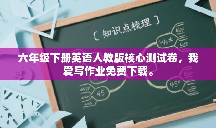 六年级下册英语人教版核心测试卷,我爱写作业免费下载。 六年级下册英语人教版核心测试卷,我爱写作业免费下载。