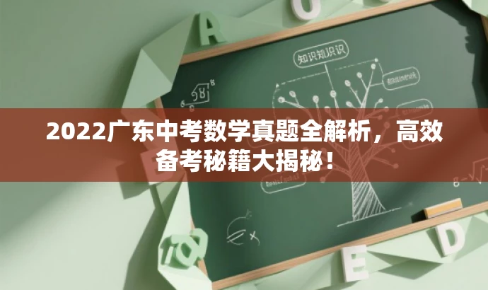 2022广东中考数学真题全解析,高效备考秘籍大揭秘! 2022广东中考数学真题全解析,高效备考秘籍大揭秘!