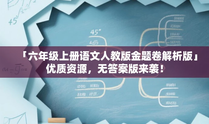 「六年级上册语文人教版金题卷解析版」优质资源,无答案版来袭! 「六年级上册语文人教版金题卷解析版」优质资源,无答案版来袭!
