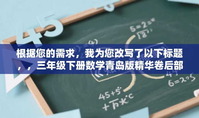 根据您的需求,我为您改写了以下标题,,三年级下册数学青岛版精华卷后部分解析,突出了资源的核心价值(数学卷后部分的解析),同时使用了吸引眼球的语言和词汇(精华解析),以吸引目标人群(三年级学生和家长)的注意力。 根据您的需求,我为您改写了以下标题,,三年级下册数学青岛版精华卷后部分解析,突出了资源的核心价值(数学卷后部分的解析),同时使用了吸引眼球的语言和词汇(精华解析),以吸引目标人群(三年级学生和家长)的注意力。
