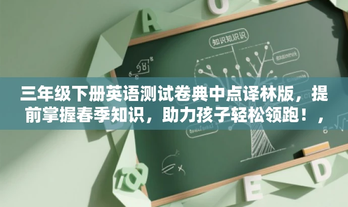三年级下册英语测试卷典中点译林版,提前掌握春季知识,助力孩子轻松领跑!,突出了核心价值,强调了三年级下册英语测试的重要性,同时使用了吸引眼球的语言来吸引目标人群的注意力。 三年级下册英语测试卷典中点译林版,提前掌握春季知识,助力孩子轻松领跑!,突出了核心价值,强调了三年级下册英语测试的重要性,同时使用了吸引眼球的语言来吸引目标人群的注意力。