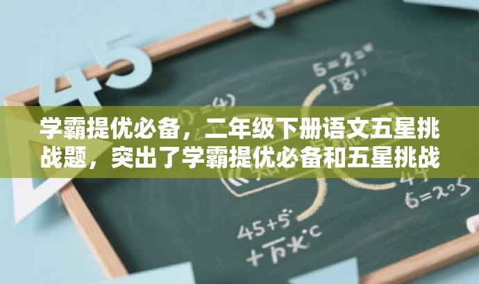 学霸提优必备,二年级下册语文五星挑战题,突出了学霸提优必备和五星挑战题的价值,能够吸引目标人群的注意力,符合营销效果的要求。 学霸提优必备,二年级下册语文五星挑战题,突出了学霸提优必备和五星挑战题的价值,能够吸引目标人群的注意力,符合营销效果的要求。