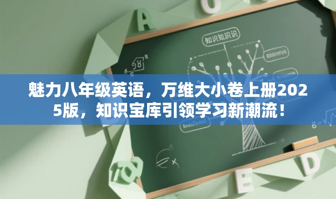 魅力八年级英语,万维大小卷上册2025版,知识宝库引领学习新潮流! 魅力八年级英语,万维大小卷上册2025版,知识宝库引领学习新潮流!