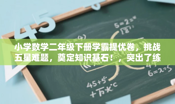 小学数学二年级下册学霸提优卷,挑战五星难题,奠定知识基石!,突出了练习卷的核心价值(提优、挑战五星难题),同时使用了有吸引力的语言(学霸、奠定知识基石)来吸引目标人群(小学二年级学生和家长)的注意力。 小学数学二年级下册学霸提优卷,挑战五星难题,奠定知识基石!,突出了练习卷的核心价值(提优、挑战五星难题),同时使用了有吸引力的语言(学霸、奠定知识基石)来吸引目标人群(小学二年级学生和家长)的注意力。