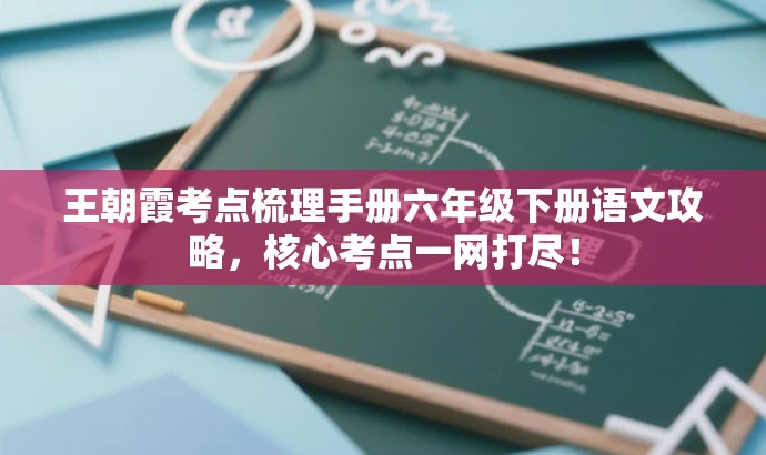 王朝霞考点梳理手册六年级下册语文攻略,核心考点一网打尽! 王朝霞考点梳理手册六年级下册语文攻略,核心考点一网打尽!