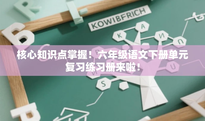 核心知识点掌握!六年级语文下册单元复习练习册来啦! 核心知识点掌握!六年级语文下册单元复习练习册来啦!