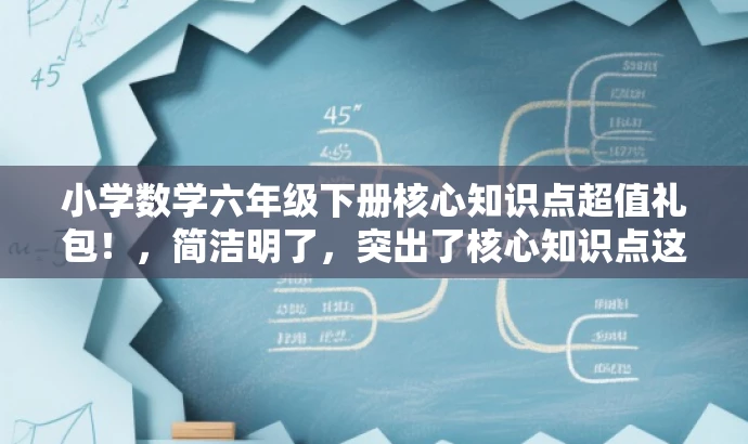 小学数学六年级下册核心知识点超值礼包！，简洁明了，突出了核心知识点这一价值，同时使用了超值礼包这一具有吸引力的词汇，适配了目标人群的需求。