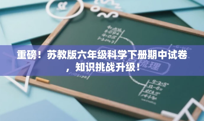 重磅!苏教版六年级科学下册期中试卷,知识挑战升级! 重磅!苏教版六年级科学下册期中试卷,知识挑战升级!
