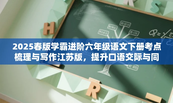 2025春版学霸进阶六年级语文下册考点梳理与写作江苏版,提升口语交际与同步写作能力 2025春版学霸进阶六年级语文下册考点梳理与写作江苏版,提升口语交际与同步写作能力
