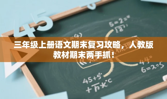 三年级上册语文期末复习攻略,人教版教材期末两手抓! 三年级上册语文期末复习攻略,人教版教材期末两手抓!