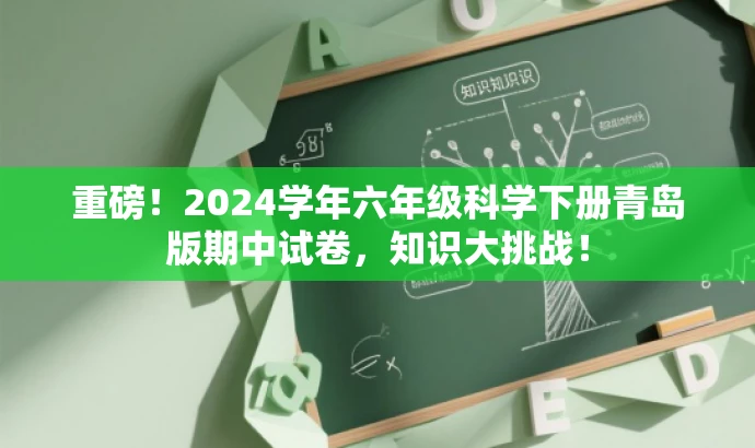 重磅!2024学年六年级科学下册青岛版期中试卷,知识大挑战! 重磅!2024学年六年级科学下册青岛版期中试卷,知识大挑战!