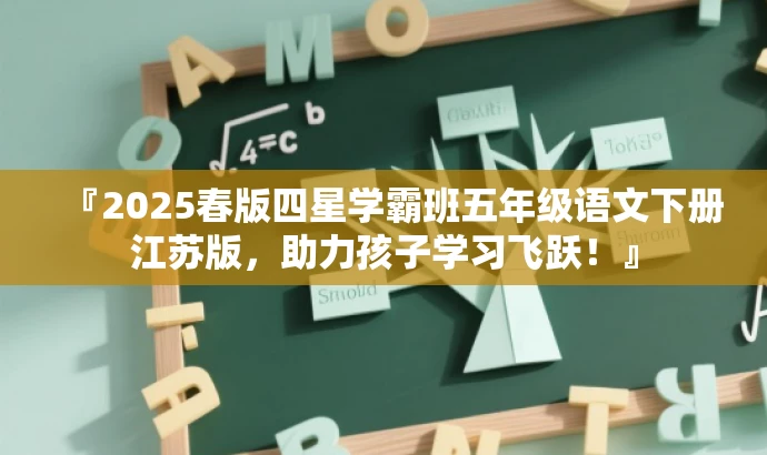 『2025春版四星学霸班五年级语文下册江苏版,助力孩子学习飞跃!』 『2025春版四星学霸班五年级语文下册江苏版,助力孩子学习飞跃!』