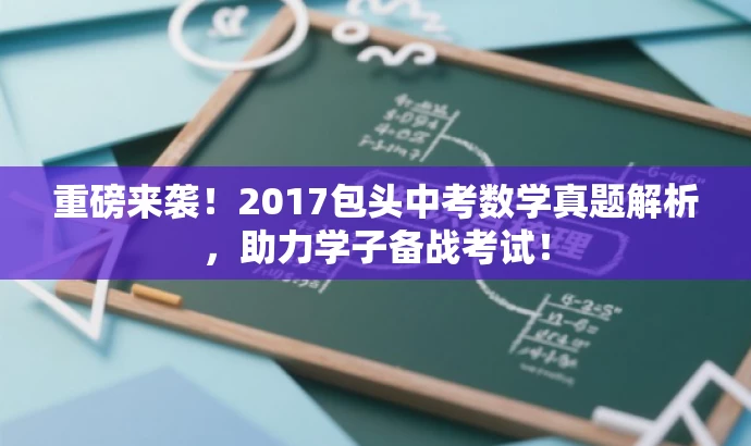 重磅来袭!2017包头中考数学真题解析,助力学子备战考试! 重磅来袭!2017包头中考数学真题解析,助力学子备战考试!