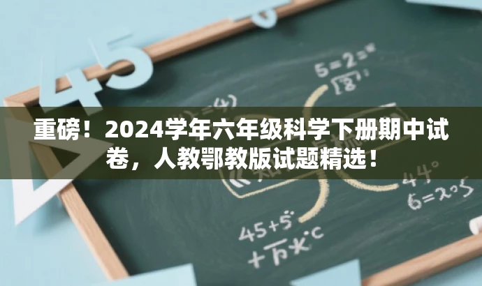 重磅!2024学年六年级科学下册期中试卷,人教鄂教版试题精选! 重磅!2024学年六年级科学下册期中试卷,人教鄂教版试题精选!