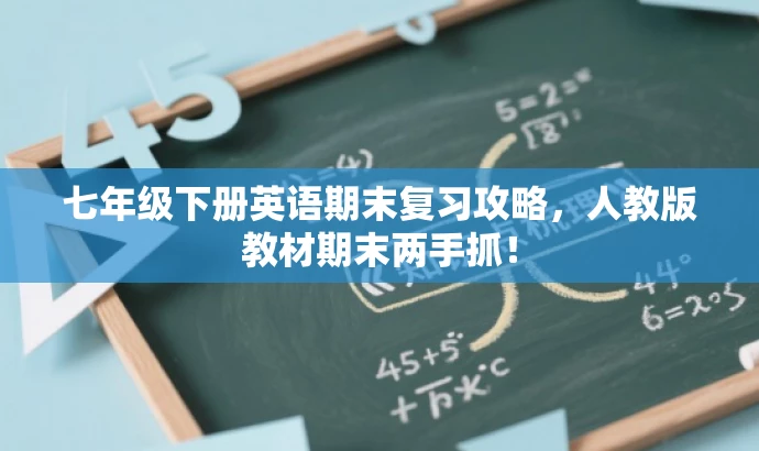 七年级下册英语期末复习攻略,人教版教材期末两手抓! 七年级下册英语期末复习攻略,人教版教材期末两手抓!