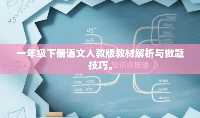 一年级下册语文人教版教材解析与做题技巧。 一年级下册语文人教版教材解析与做题技巧。