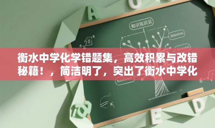 衡水中学化学错题集,高效积累与改错秘籍!,简洁明了,突出了衡水中学化学错题集的核心价值(高效积累与改错),同时使用了具有吸引力的语言,适配了目标人群(学生及家长)的需求。 衡水中学化学错题集,高效积累与改错秘籍!,简洁明了,突出了衡水中学化学错题集的核心价值(高效积累与改错),同时使用了具有吸引力的语言,适配了目标人群(学生及家长)的需求。