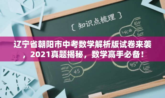 辽宁省朝阳市中考数学解析版试卷来袭,2021真题揭秘,数学高手必备! 辽宁省朝阳市中考数学解析版试卷来袭,2021真题揭秘,数学高手必备!