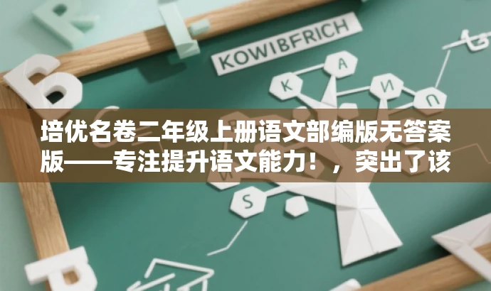 培优名卷二年级上册语文部编版无答案版——专注提升语文能力!,突出了该资源的核心价值(专注提升语文能力),同时简洁明了地描述了资源内容(培优名卷二年级上册语文部编版),并且强调了无答案版的特点,适合目标人群的语文学习需求。语言简洁明了,具有吸引力。 培优名卷二年级上册语文部编版无答案版——专注提升语文能力!,突出了该资源的核心价值(专注提升语文能力),同时简洁明了地描述了资源内容(培优名卷二年级上册语文部编版),并且强调了无答案版的特点,适合目标人群的语文学习需求。语言简洁明了,具有吸引力。