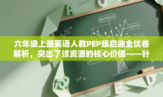 六年级上册英语人教PEP版启迪全优卷解析,突出了该资源的核心价值——针对六年级上册英语PEP版教材进行全优卷解析,同时使用了吸引人的语言来吸引目标人群的注意力。 六年级上册英语人教PEP版启迪全优卷解析,突出了该资源的核心价值——针对六年级上册英语PEP版教材进行全优卷解析,同时使用了吸引人的语言来吸引目标人群的注意力。