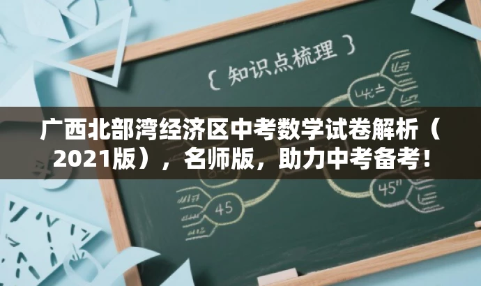 广西北部湾经济区中考数学试卷解析(2021版),名师版,助力中考备考! 广西北部湾经济区中考数学试卷解析(2021版),名师版,助力中考备考!