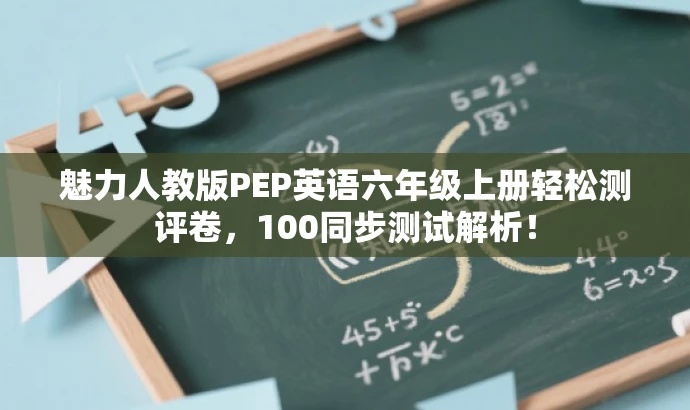 魅力人教版PEP英语六年级上册轻松测评卷,100同步测试解析! 魅力人教版PEP英语六年级上册轻松测评卷,100同步测试解析!