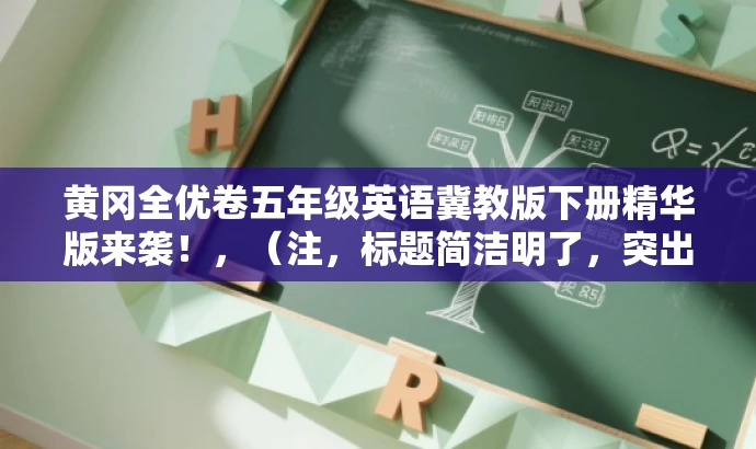 黄冈全优卷五年级英语冀教版下册精华版来袭!,(注,标题简洁明了,突出了黄冈全优卷五年级英语冀教版的核心价值,同时使用了精华版来袭这样的语言来吸引读者的注意力。) 黄冈全优卷五年级英语冀教版下册精华版来袭!,(注,标题简洁明了,突出了黄冈全优卷五年级英语冀教版的核心价值,同时使用了精华版来袭这样的语言来吸引读者的注意力。)