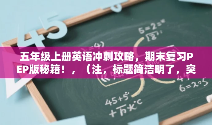 五年级上册英语冲刺攻略,期末复习PEP版秘籍!,(注,标题简洁明了,突出了复习冲刺的核心价值,同时使用了吸引人的语言,适合五年级学生和家长的需求。) 五年级上册英语冲刺攻略,期末复习PEP版秘籍!,(注,标题简洁明了,突出了复习冲刺的核心价值,同时使用了吸引人的语言,适合五年级学生和家长的需求。)