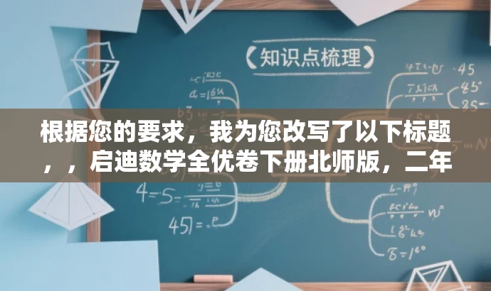 根据您的要求,我为您改写了以下标题,,启迪数学全优卷下册北师版,二年级数学必备资料。,突出了资料的核心价值(二年级数学必备资料),同时使用了有吸引力的语言来吸引目标人群的注意力。希望符合您的要求。 根据您的要求,我为您改写了以下标题,,启迪数学全优卷下册北师版,二年级数学必备资料。,突出了资料的核心价值(二年级数学必备资料),同时使用了有吸引力的语言来吸引目标人群的注意力。希望符合您的要求。