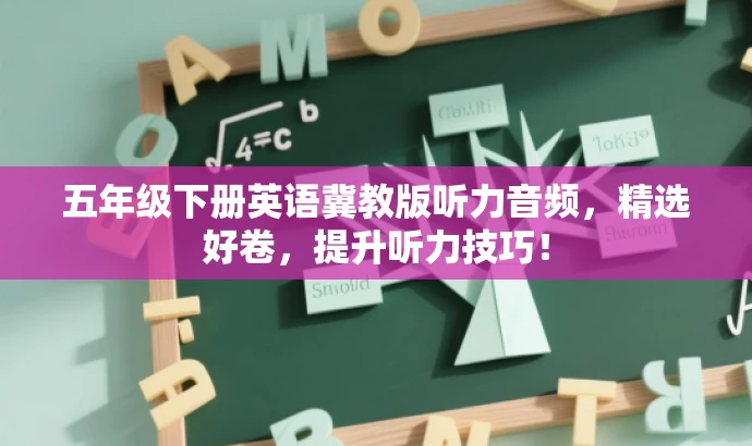 五年级下册英语冀教版听力音频,精选好卷,提升听力技巧! 五年级下册英语冀教版听力音频,精选好卷,提升听力技巧!