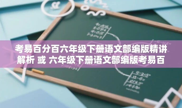 考易百分百六年级下册语文部编版精讲解析 或 六年级下册语文部编版考易百分百知识点全解析。 考易百分百六年级下册语文部编版精讲解析 或 六年级下册语文部编版考易百分百知识点全解析。
