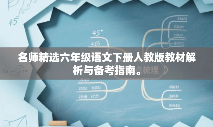 名师精选六年级语文下册人教版教材解析与备考指南。 名师精选六年级语文下册人教版教材解析与备考指南。
